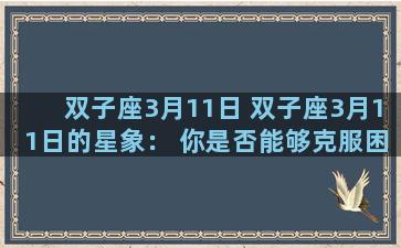 双子座3月11日 双子座3月11日的星象： 你是否能够克服困难？